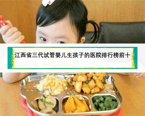 江西省三代试管婴儿生孩子的医院排行榜前十